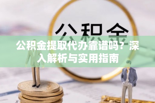 农安公积金提取代办靠谱吗？深入解析与实用指南