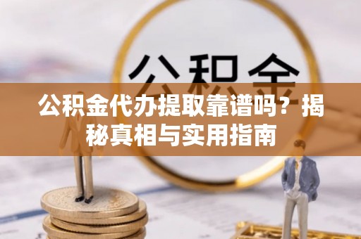 农安公积金代办提取靠谱吗？揭秘真相与实用指南