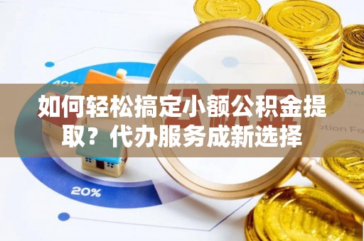 农安如何轻松搞定小额公积金提取？代办服务成新选择