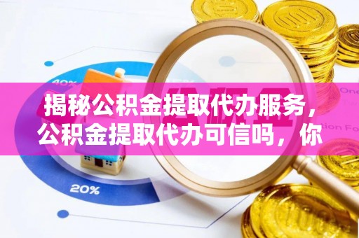 农安揭秘公积金提取代办服务，公积金提取代办可信吗，你需要知道的真相