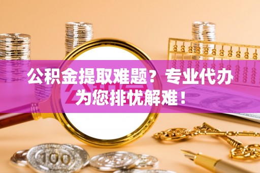 农安公积金提取难题？专业代办为您排忧解难！