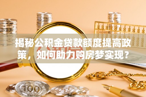 农安揭秘公积金贷款额度提高政策，如何助力购房梦实现？