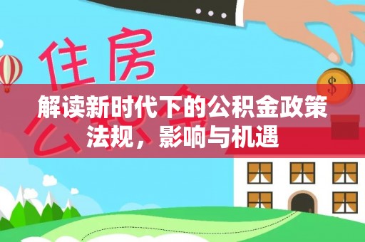 农安解读新时代下的公积金政策法规，影响与机遇