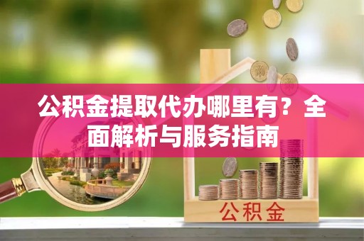 农安公积金提取代办哪里有？全面解析与服务指南
