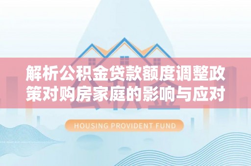 农安解析公积金贷款额度调整政策对购房家庭的影响与应对策略