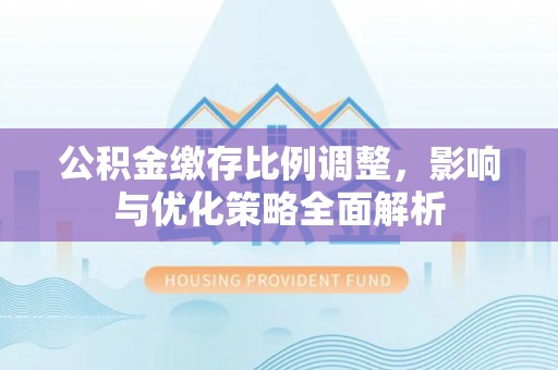 农安公积金缴存比例调整，影响与优化策略全面解析