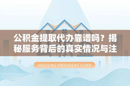 农安公积金提取代办靠谱吗？揭秘服务背后的真实情况与注意事项