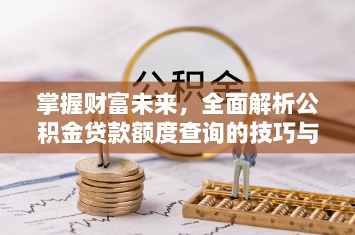 农安掌握财富未来，全面解析公积金贷款额度查询的技巧与策略