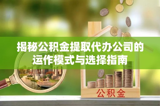农安揭秘公积金提取代办公司的运作模式与选择指南