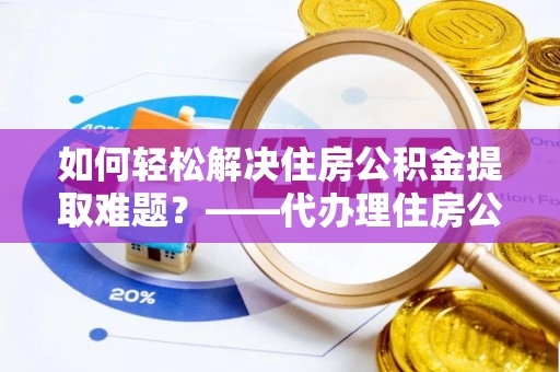 农安如何轻松解决住房公积金提取难题？——代办理住房公积金提取服务解析