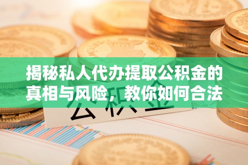 农安揭秘私人代办提取公积金的真相与风险，教你如何合法合规操作