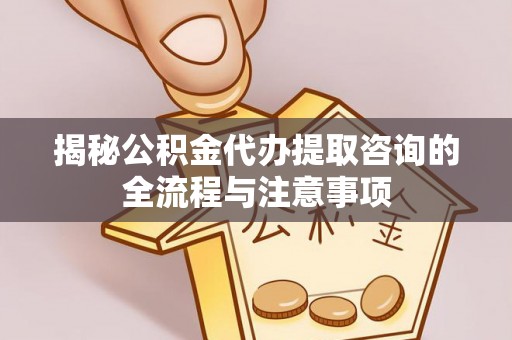 农安揭秘公积金代办提取咨询的全流程与注意事项