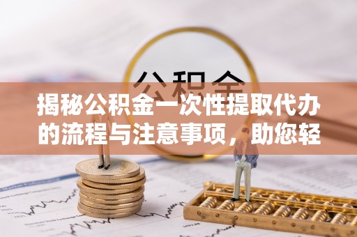 农安揭秘公积金一次性提取代办的流程与注意事项，助您轻松搞定财务规划