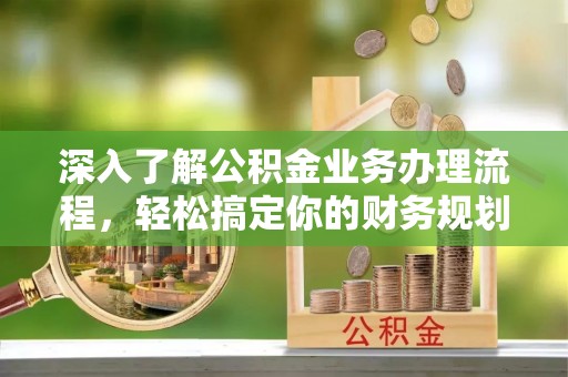 农安深入了解公积金业务办理流程，轻松搞定你的财务规划