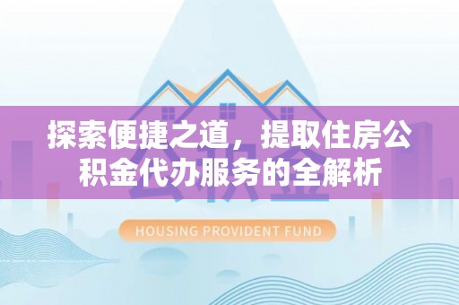 农安探索便捷之道，提取住房公积金代办服务的全解析
