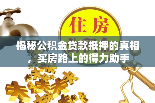 农安揭秘公积金贷款抵押的真相，买房路上的得力助手