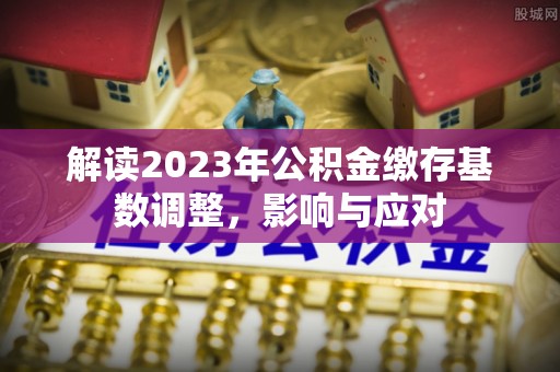 农安解读2023年公积金缴存基数调整，影响与应对