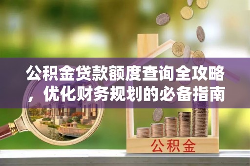 农安公积金贷款额度查询全攻略，优化财务规划的必备指南