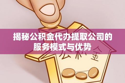 农安揭秘公积金代办提取公司的服务模式与优势