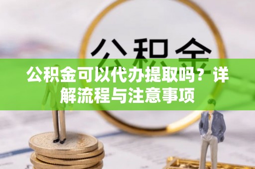农安公积金可以代办提取吗？详解流程与注意事项