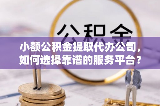 农安小额公积金提取代办公司，如何选择靠谱的服务平台？