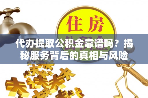 农安代办提取公积金靠谱吗？揭秘服务背后的真相与风险