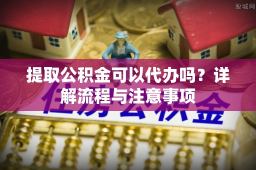 农安提取公积金可以代办吗？详解流程与注意事项