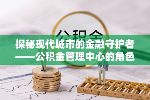 农安探秘现代城市的金融守护者——公积金管理中心的角色与使命