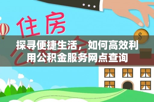 农安探寻便捷生活，如何高效利用公积金服务网点查询