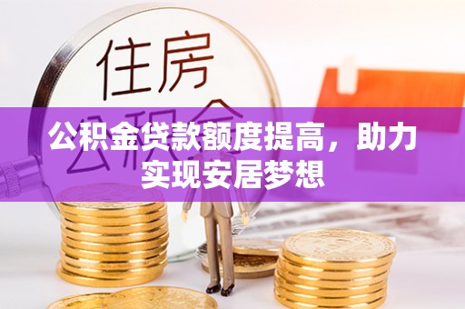 农安公积金贷款额度提高，助力实现安居梦想