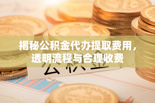 农安揭秘公积金代办提取费用，透明流程与合理收费
