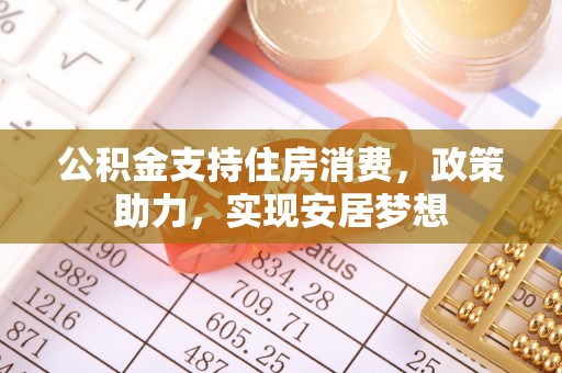 农安公积金支持住房消费，政策助力，实现安居梦想
