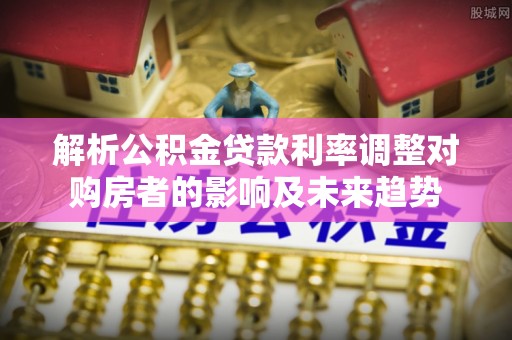 农安解析公积金贷款利率调整对购房者的影响及未来趋势