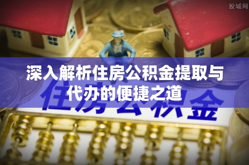 农安深入解析住房公积金提取与代办的便捷之道