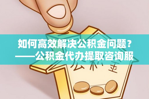 农安如何高效解决公积金问题？——公积金代办提取咨询服务指南
