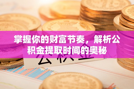 农安掌握你的财富节奏，解析公积金提取时间的奥秘