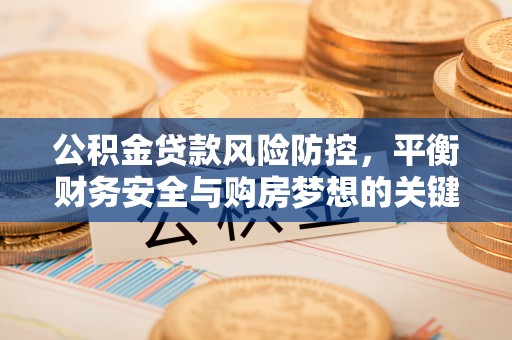 农安公积金贷款风险防控，平衡财务安全与购房梦想的关键