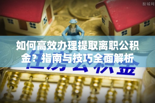 农安如何高效办理提取离职公积金？指南与技巧全面解析