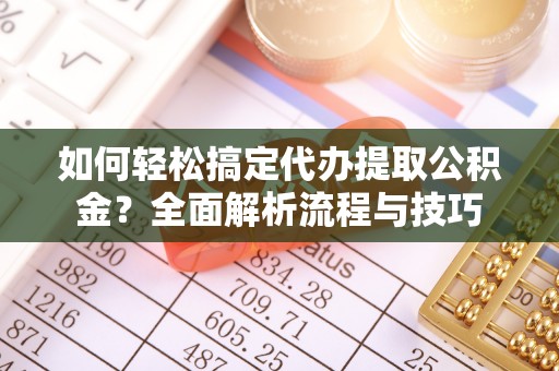 农安如何轻松搞定代办提取公积金？全面解析流程与技巧