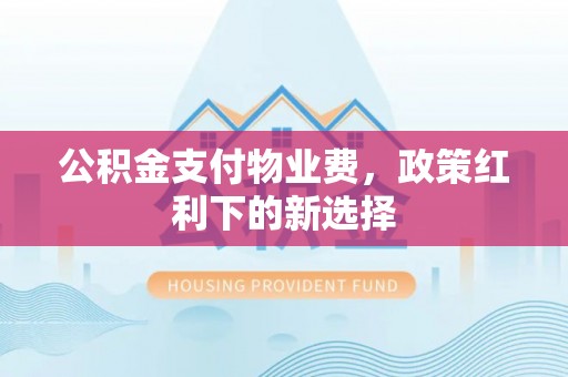 农安公积金支付物业费，政策红利下的新选择