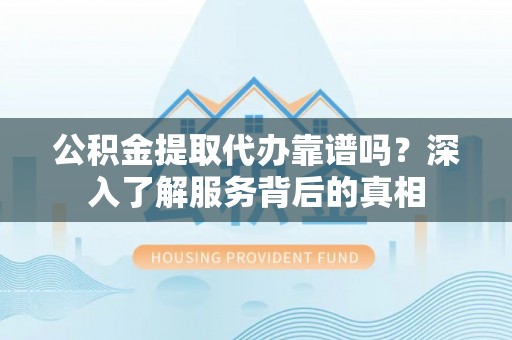 农安公积金提取代办靠谱吗？深入了解服务背后的真相