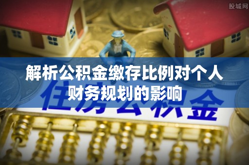 农安解析公积金缴存比例对个人财务规划的影响