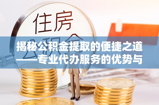 农安揭秘公积金提取的便捷之道——专业代办服务的优势与选择
