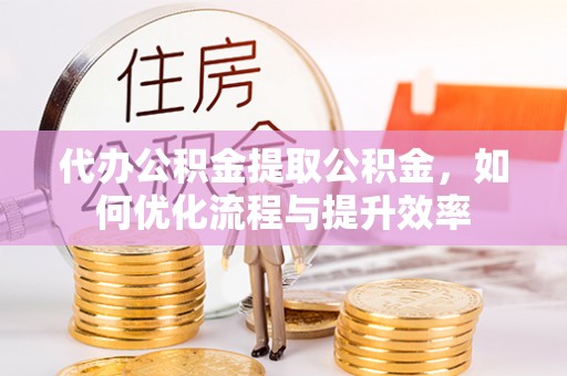 农安代办公积金提取公积金，如何优化流程与提升效率