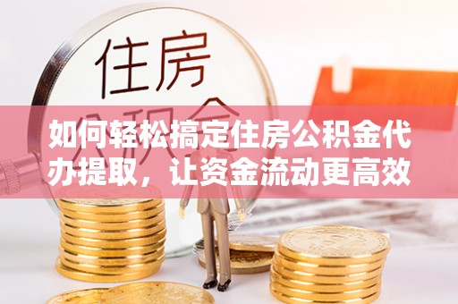 农安如何轻松搞定住房公积金代办提取，让资金流动更高效