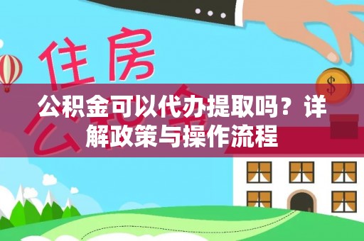 农安公积金可以代办提取吗？详解政策与操作流程