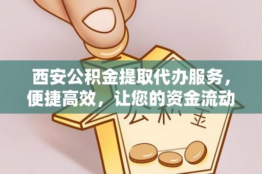 农安西安公积金提取代办服务，便捷高效，让您的资金流动无忧