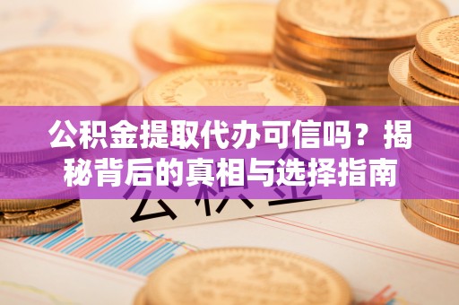 农安公积金提取代办可信吗？揭秘背后的真相与选择指南