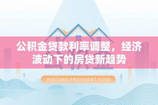 农安公积金贷款利率调整，经济波动下的房贷新趋势