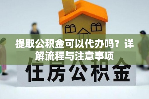 农安提取公积金可以代办吗？详解流程与注意事项